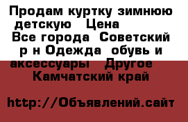 Продам куртку зимнюю детскую › Цена ­ 2 000 - Все города, Советский р-н Одежда, обувь и аксессуары » Другое   . Камчатский край